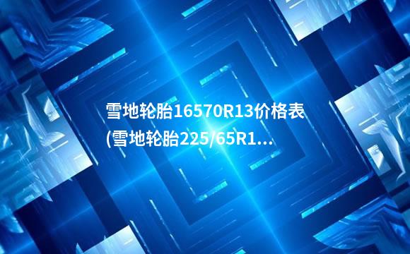 雪地轮胎16570R13价格表(雪地轮胎225/65R17价格)