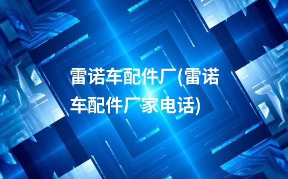 雷诺车配件厂(雷诺车配件厂家电话)