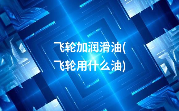 飞轮加润滑油(飞轮用什么油)