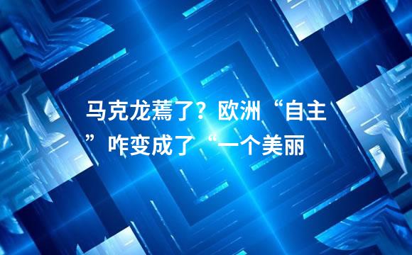 马克龙蔫了？欧洲“自主”咋变成了“一个美丽