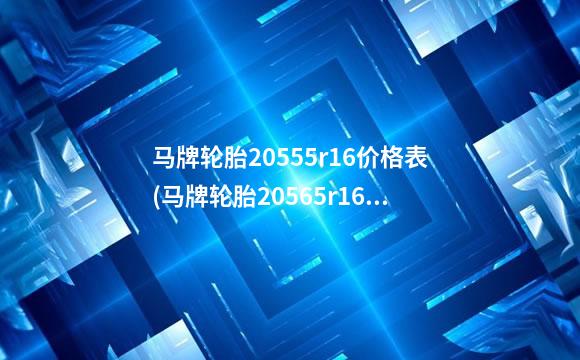 马牌轮胎20555r16价格表(马牌轮胎20565r16价格)