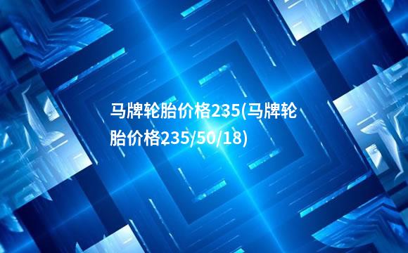 马牌轮胎价格235(马牌轮胎价格235/50/18)