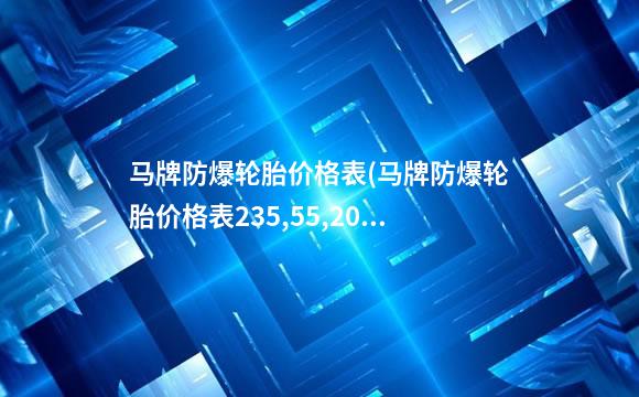 马牌防爆轮胎价格表(马牌防爆轮胎价格表235,55,20)
