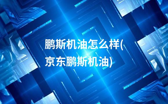 鹏斯机油怎么样(京东鹏斯机油)